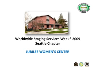 Worldwide Staging Services Week® 2009 Seattle Chapter JUBILEE WOMEN’S CENTER 