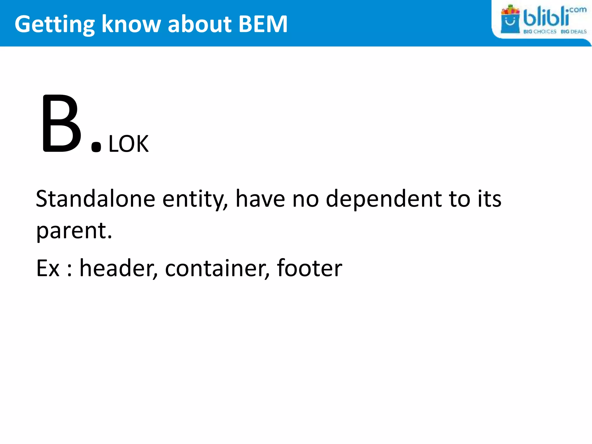 Getting know about BEM
B.LOK
Standalone entity, have no dependent to its
parent.
Ex : header, container, footer
 