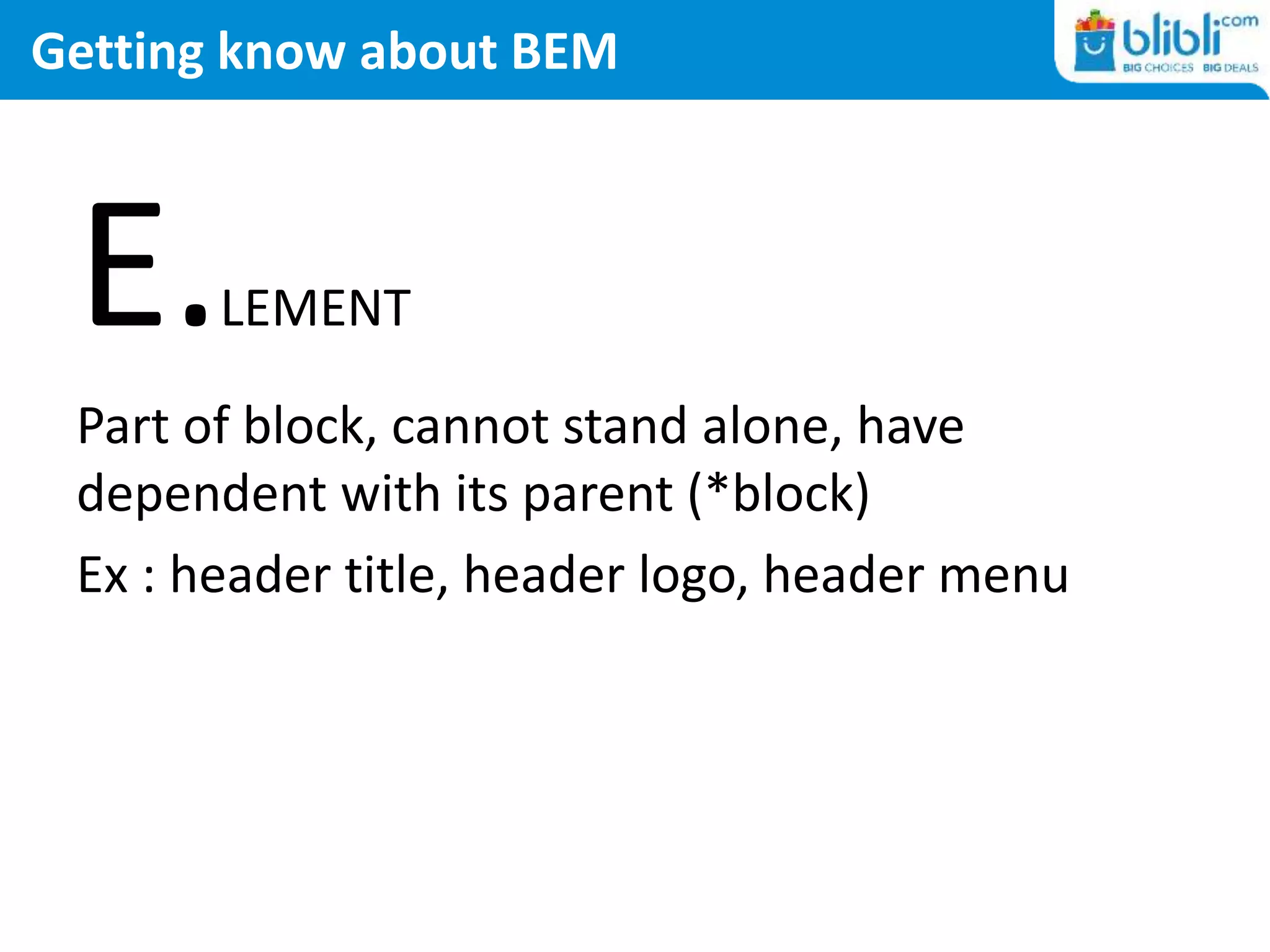 Getting know about BEM
E.LEMENT
Part of block, cannot stand alone, have
dependent with its parent (*block)
Ex : header title, header logo, header menu
 
