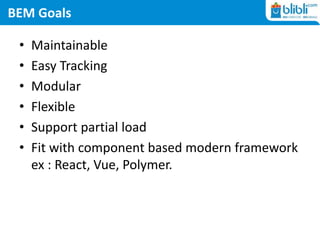 BEM Goals
• Maintainable
• Easy Tracking
• Modular
• Flexible
• Support partial load
• Fit with component based modern framework
ex : React, Vue, Polymer.
 