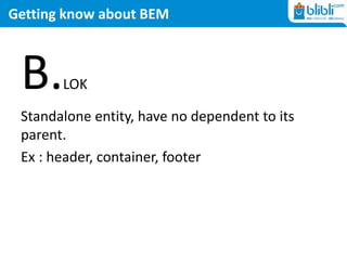 Getting know about BEM
B.LOK
Standalone entity, have no dependent to its
parent.
Ex : header, container, footer
 