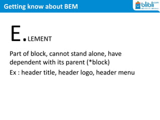 Getting know about BEM
E.LEMENT
Part of block, cannot stand alone, have
dependent with its parent (*block)
Ex : header title, header logo, header menu
 