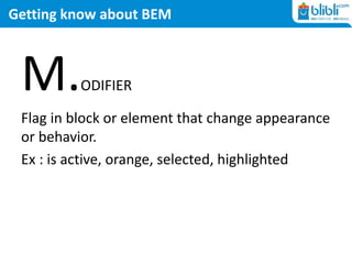 Getting know about BEM
M.ODIFIER
Flag in block or element that change appearance
or behavior.
Ex : is active, orange, selected, highlighted
 