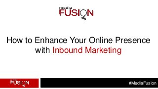 #MediaFusion
How to Enhance Your Online Presence
with Inbound Marketing
 