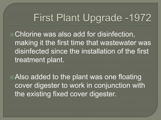  Chlorine was also add for disinfection,
 making it the first time that wastewater was
 disinfected since the installation of the first
 treatment plant.

 Alsoadded to the plant was one floating
 cover digester to work in conjunction with
 the existing fixed cover digester.
 