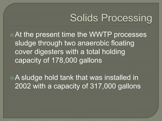 Atthe present time the WWTP processes
 sludge through two anaerobic floating
 cover digesters with a total holding
 capacity of 178,000 gallons

A sludge hold tank that was installed in
 2002 with a capacity of 317,000 gallons
 