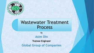 Wastewater Treatment
Process
By
Asim Din
Trainee Engineer
Global Group of Companies
 