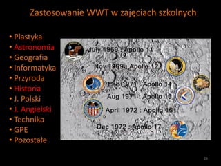 Zastosowanie WWT w zajęciach szkolnych

• Plastyka
• Astronomia
• Geografia
• Informatyka
• Przyroda
• Historia
• J. Polsk...
