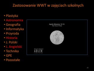 Zastosowanie WWT w zajęciach szkolnych

• Plastyka
• Astronomia
• Geografia
• Informatyka
• Przyroda
• Historia
• J. Polsk...