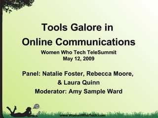 www.WomenWhoTech.com Tools Galore in  Online Communications Women Who Tech TeleSummit May 12, 2009 Panel: Natalie Foster, Rebecca Moore,  & Laura Quinn Moderator: Amy Sample Ward 