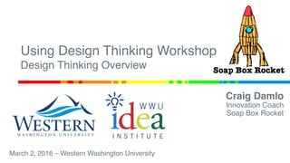 Using Design Thinking Workshop 
Design Thinking Overview
Craig Damlo
Innovation Coach
Soap Box Rocket
March 2, 2016 – West...