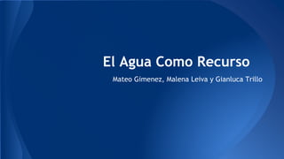 El Agua Como Recurso
Mateo Gimenez, Malena Leiva y Gianluca Trillo
 