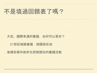 不是填過回饋表了嗎？
• 大型、國際串連的審議，如何可以更好？
• 21世紀城鎮會議：跨國與在地
• 後續各縣市政府也想做類似的審議活動
 