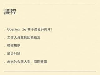 議程
Opening（by 林子倫老師影片）
工作人員意見回饋概況
後續規劃
綜合討論
未來的台灣大型、國際審議
 