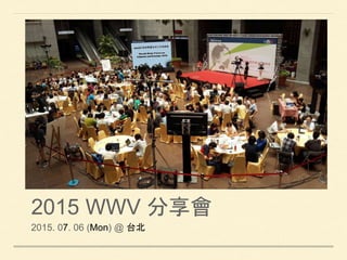 2015 WWV 分享會
2015. 07. 06 (Mon) @ 台北
 