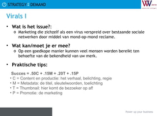 Virals I Wat is het issue? :  Marketing die zichzelf als een virus verspreid over bestaande sociale netwerken door middel van mond-op-mond reclame. Wat kan/moet je er mee? Op een goedkope manier kunnen veel mensen worden bereikt ten behoefte van de bekendheid van uw merk. Praktische tips:   Succes = .50C + .15M + .20T + .15P C = Content en productie: het verhaal, belichting, regie M = Metadata: de titel, sleutelwoorden, toelichting T = Thumbnail: hier komt de bezoeker op af! P = Promotie: de marketing 