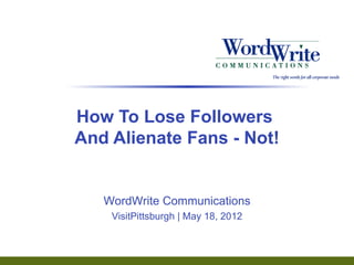 How To Lose Followers
And Alienate Fans - Not!


   WordWrite Communications
    VisitPittsburgh | May 18, 2012



                                     Page 1
 