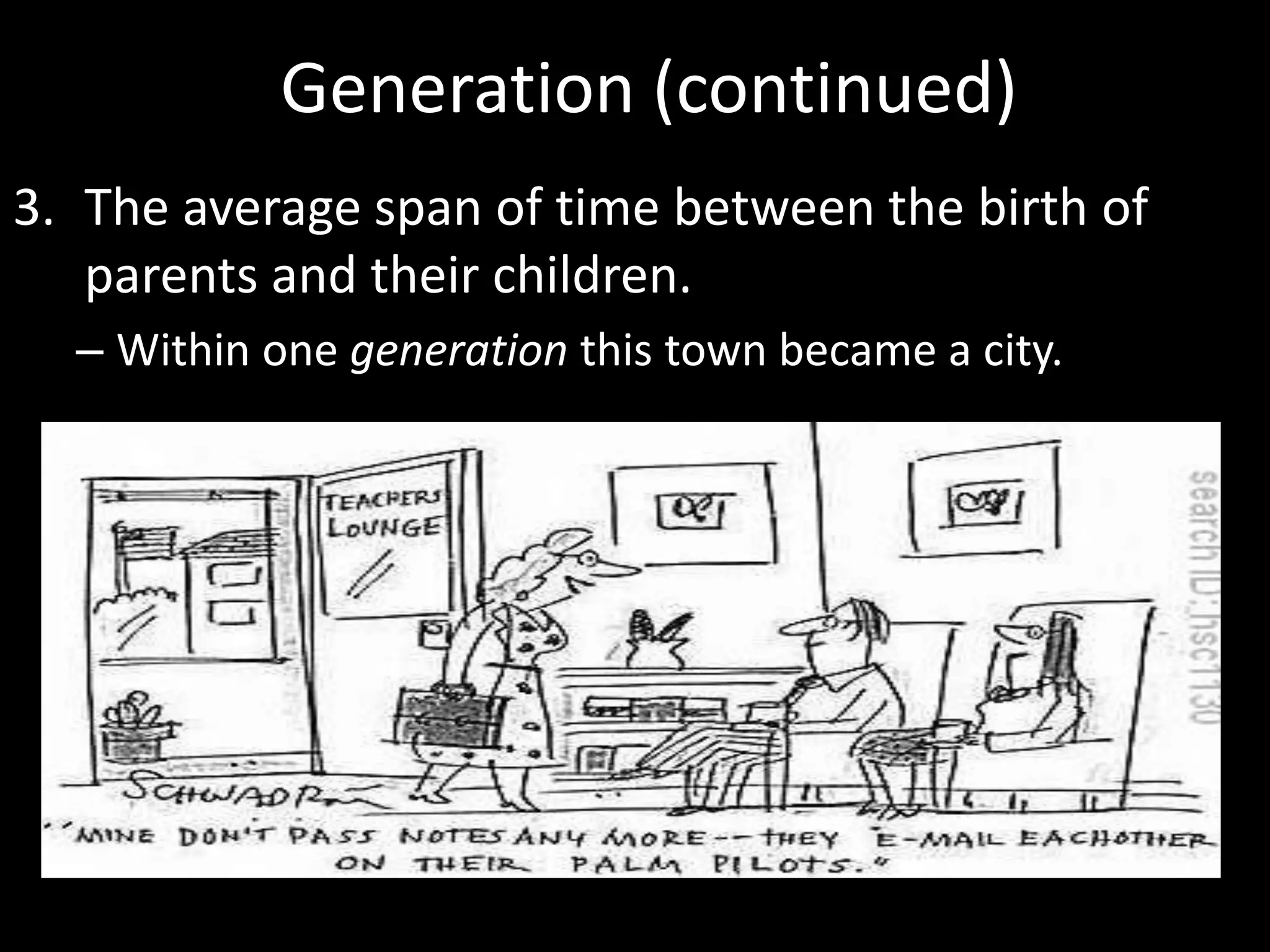Generation (continued)
3. The average span of time between the birth of
   parents and their children.
  – Within one generation this town became a city.
 