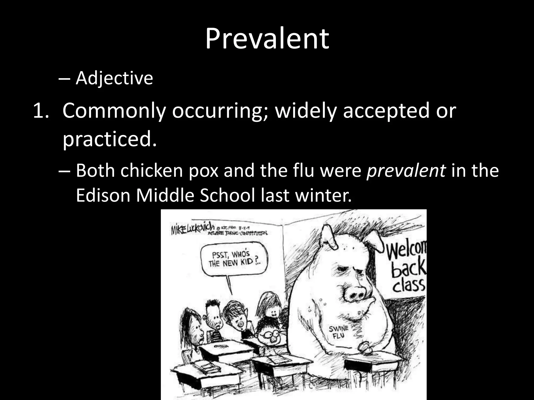 Prevalent
  – Adjective
1. Commonly occurring; widely accepted or
   practiced.
  – Both chicken pox and the flu were prevalent in the
    Edison Middle School last winter.
 