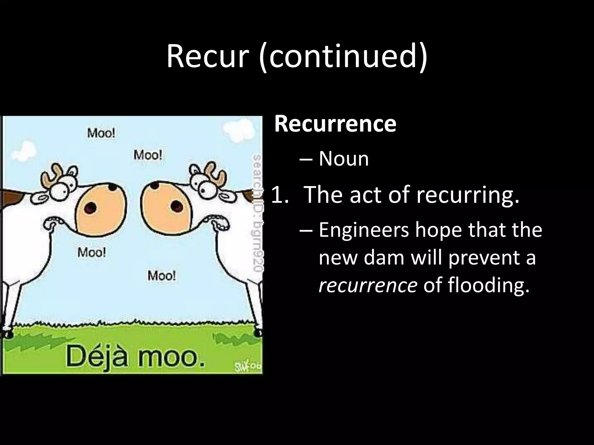 Recur (continued)
      Recurrence
        – Noun
      1. The act of recurring.
        – Engineers hope that the
          new dam will prevent a
          recurrence of flooding.
 