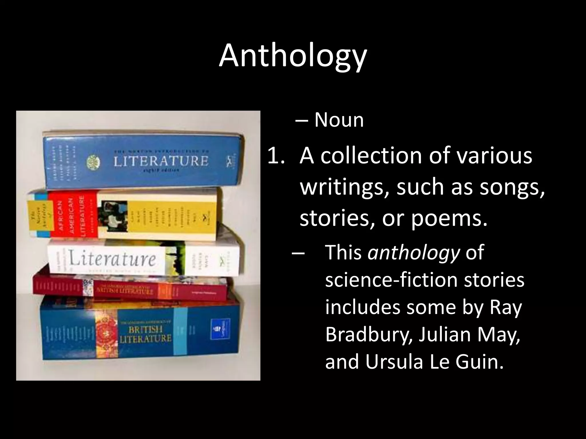 Anthology
    – Noun
  1. A collection of various
     writings, such as songs,
     stories, or poems.
    – This anthology of
      science-fiction stories
      includes some by Ray
      Bradbury, Julian May,
      and Ursula Le Guin.
 