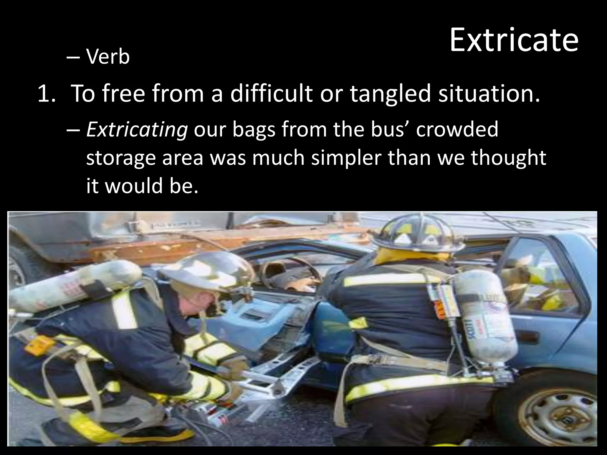 – Verb
                                       Extricate
1. To free from a difficult or tangled situation.
  – Extricating our bags from the bus’ crowded
    storage area was much simpler than we thought
    it would be.
 