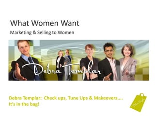 What Women Want Marketing & Selling to Women Debra Templar: Check ups, Tune Ups & Makeovers....It’s in the bag!  