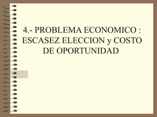 4.- PROBLEMA ECONOMICO : ESCASEZ ELECCION y COSTO DE OPORTUNIDAD  