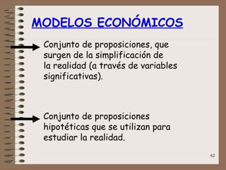 MODELOS ECONÓMICOS Conjunto de proposiciones, que surgen de la simplificación de  la realidad (a través de variables significativas). Conjunto de proposiciones hipotéticas que se utilizan para estudiar la realidad. 