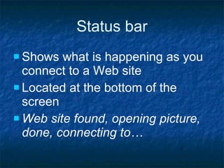 Status bar Shows what is happening as you connect to a Web site Located at the bottom of the screen Web site found, opening picture, done, connecting to… 