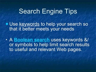 Search Engine Tips Use  keywords  to help your search so that it better meets your needs A  Boolean search  uses keywords &/or symbols to help limit search results to useful and relevant Web pages.   