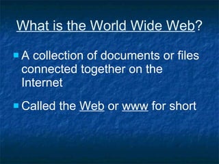 What is the World Wide Web ? A collection of documents or files connected together on the Internet Called the  Web  or  www  for short 