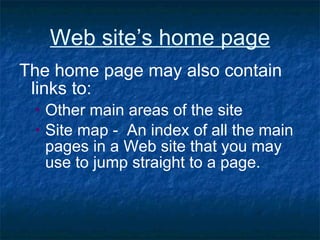 Web site’s home page The home page may also contain links to:   Other main areas of the site Site map -  An index of all the main pages in a Web site that you may use to jump straight to a page.   