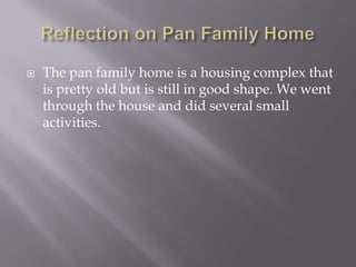 Reflection on Pan Family HomeThe pan family home is a housing complex that is pretty old but is still in good shape. We went through the house and did several small activities.