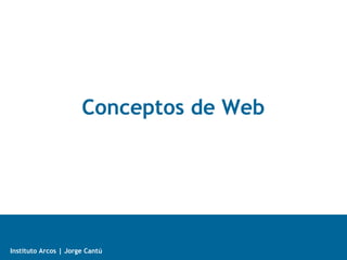 Internet + Web
Instituto Arcos | Jorge Cantú
Conceptos de Web
 