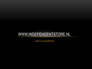WWW.INDEPENDENTSTORE.NL
       Jeans is our profession
 