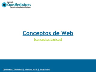 Diplomado Crossmedia | Instituto Arcos | Jorge Cantú
Internet + Web
Conceptos de Web
[conceptos básicos]
 