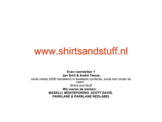 www.shirtsandstuff.nl Even voorstellen ?   Jan Smit & André Teeuw, sinds medio 2008 handelend in kwaliteits confectie, sinds kort onder de naam   Shirts and Stuff   Wij voeren de merken;  .    MASELLI, MONTEFIORINO, SCOTT DAVIS,    PARKLANE & PARKLANE REDLABEL   