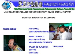 LA ASOCIACIÓN DE PEDAGOGOS DE CUBA EN PINAR DEL RÍO OFERTA PASANTÍA
DIDÁCTICA INTERACTIVA DE LENGUAS
PROFESORES PROGRAMA
EXCURSIÓN
CONFERENCIA INTRODUCTORIA
PANEL CIENTÍFICO
MESA REDONDA CIENTÍFICA
TALLER DE CLAUSURA
TALLER CIENTÍFICO
COSTOS
CONTACTO
 