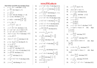 www.PNE.edu.vn
Tìm GTLN và GTNN của các hàm số sau:
1. y = x4
– 2x2
+ 1 trên đọan [-1;2].
2. y =
ln x
x
trên đoạn [1 ; e2
]
3. y = 2
1 x− .
4. y = x2
e2x
trên nửa khoảng (-∞ ; 0].
5. y = .lnx x trên đọan [ 1; e ].
6. y = sin2x – x trên đọan ;
6 2
π π− 
  
.
7. y = x – lnx + 3.
8.
2
1x x
y
x
+ +
= với 0>x
9. 4 2
8 16y x x= − + trên đoạn [ -1;3].
10. y = 3 2
2 4 2 2x x x− + − + trên [ 1; 3]−
11. y = 3 2
2 4 2 1x x x− + + trên [ 2;3]−
12. 3 2
( ) 3 9 3f x x x x= + − + trên đoạn [ ]2;2−
13. 2
4 4 .y x= + −
14.
4 2 1
( ) 2
4
f x x x= − + trên đoạn [-2 ;0]
15. y = (x – 6) 2
4x + trên đoạn [0 ; 3].
16. y = x+ 2
1 x−
17. y = 2sin2
x + 2sinx – 1
18. 2
9 7y x= − trên đoạn [-1;1].
19. 3 2
2 3 12 10y x x x= − − + trên đoạn [-3;3].
20. 5 4y x= − trên đoạn [-1;1].
21.
1 x
y
x
−
= trên đoạn [-2;-1].
22.
3 21
2 3 4
3
y x x x= + + − trên đoạn [-4;0].
23.
1
y x
x
= + trên khoảng ( 0 ; +∞ ).
24. 3 2
8 16 9y x x x= − + − trên đoạn [1;3].
25.
4
2 3
2 2
x
y x= − − + trên đoạn
1 2
;
2 3
 
−  
26.
2
3 6
1
x x
y
x
− +
=
−
trên khoảng (1 ; +∞ ).
27. 3
3 1y x x= − + trên đoạn [0;2].
28. 3 2
3 9 35y x x x= − − + trên đoạn [-4;4].
29. 3 2
2 3 1y x x= + − trên đoạn
1
2;
2
 
− −  
30. 3 2
3 7 1y x x x= − − + trên đoạn [0;3].
31. 3 2
3 9y x x x= + − trên đoạn [-2;2].
32.
2
2 5 4
2
x x
y
x
+ +
=
+
trên đoạn [0;1].
33.
1
1
5
y x
x
= + +
−
(x > 5 )
34.
2
3 1
x
y
x
=
−
trên đoạn
1
1;
2
 
− −  
35.
2 1
1 3
x
y
x
+
=
−
trên đoạn [-1;0].
36. 3 2
3 4y x x= − − trên đoạn
1
1;
2
 
−  
37. 2
4y x= −
38.
1
1
y x
x
= +
−
trên khoảng (1; )+∞ .
39. 3
3 3y x x= − + trên đoạn
3
3;
2
 
−  
40.
4 1
2 3
x
y
x
+
=
+
trên đoạn
5
; 2
2
 
− − 
 
41. 2
( ) cos cos 3f x x x= + + .
42. 2
1y x x= + −
43.
2
9x
y
x
+
= trên [1 ; 4] .
44. 2
( ) sin sin 3f x x x= + + .
45. y = cosx
e x−
trên đoạn [0, π].
46. 2
1
1
x
y
x
+
=
+
trên đoạn [-1;2]
47. 4 2
2 3y x x= − + trên [-3;2]
48. 2y x x= + −
49. 2
2 sin 2
2 cos
x
y
x
+
=
+
50. 3 2
3 9 5y x x x= − − + trên đoạn [ ]4;4−
51. 2
2cos 3cos 4y x x= − − trên đoạn
;
2 2
π π 
−  
52.
2 1
1
x
y
x
+
=
+
trên đoạn [ ]0;3
53.
2
1
1
x x
y
x
+ −
=
+
trên đoạn [ ]0;1
54. ( ) cos2 2sin 2f x x x= + + trên đoạn
0;
2
π 
  
.
55.
2
2 3
1
y x
x
= − +
−
trên đoạn [ ]2;5
56. 2
( ) 2sin 4cos 1f x x x= − − trên đoạn
[ ]0;π
57.
2 1
( )
2
x
f x
x
+
=
+
trên đoạn [ ]0;4
58.
x
x
e
y
e e
=
+
trên đoạn [ ]ln 2;ln 4
59. ( ) 732
3
1 23
−+−= xxxxf trên đoạn [0;2]
1
 