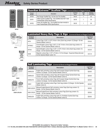39
Key blankS: Not available for “Reserved for Safety” Cylinders.
h h 10% will be added for less than master carton quantities h Unless otherwise specified, Shelf Pack = 6, Master Carton = 36 h h
Safety Series Product
S4702
497A
463B
Guardian ExtremeTM
Scaffold Tags (Commercial Boxed and Bagged Products)
Product
Number
Description
List Price
(each)
Each
Qty
Shipping
Carton Qty
S4700 Red Danger Scaffold Tag - Do Not Use This Scaffold $4.95 1 50
S4701
Yellow Caution Scaffold Tag - This Scaffold does NOT meet
Federal/State OSHA Specifications
$4.95 1 50
S4702
Green OK Scaffold Tag - This Scaffold has been erected to
meet Federal/State OSHA Specifications
$4.95 1 50
Laminated Heavy Duty Tags & Sign (Commercial Boxed and Bagged Products)
Product
Number
Description
List Price
(Each)
497A
Lockout Tags, 5-3/4" x 3-1/8" (14.6cm x 8cm) (Each bag contains 12) Danger - Do Not
Operate (Master Carton 6)
$16.45
497ABLC
French/English Lockout Tags, 5-3/4" x 3-1/8" (14.6cm x 8cm) (Each bag contains 12)
Danger - Do Not Operate (Master Carton 6)
$16.45
497AX
Spanish/English Lockout Tags, 5-3/4" x 3-1/8" (14.6cm x 8cm) (Each bag contains 12)
Danger - Do Not Operate (Master Carton 6)
$16.45
463B
Magnetic Lockout Sign, 3-1/2" x 5" (9cm x 12.7cm) Danger - Equipment Being Serviced
Do Not Operate (Master Carton 10)
$15.18
Self Laminating Tags (Commercial Boxed and Bagged Products)
Product
Number
Description
List Price
(Each)
S4800LEN
English Self Laminating Lockout Tags with European Danger Symbol (Each bag
contains 12) Danger - Do Not Operate (Master Carton 6)
$28.80
S4800LES
Spanish Self Laminating Lockout Tags with European Danger Symbol (Each bag
contains 12) Danger - Do Not Operate (Master Carton 6)
$28.80
S4800LFR
French Self Laminating Lockout Tags with European Danger Symbol (Each bag
contains 12) Danger - Do Not Operate (Master Carton 6)
$28.80
S4801
English Self Laminating Lockout Tags ( Each bag contains 12) Danger - Do Not Operate
(Master Carton 6)
$28.80
S4801LESLEN
Bilingual English/Spanish Self Laminating Lockout Tags (Each bag contains 12)
Danger - Do Not Operate (Master Carton 6)
$28.80
S4801LFRLEN
Bilingual English/French Self Laminating Lockout Tags (Each bag contains 12)
Danger - Do Not Operate (Master Carton 6)
$28.80
S4802LEN
English Self Laminating Lockout Tags with U.K. Prohibition Symbol (Each bag
contains 12) Danger - Do Not Operate (Master Carton 6)
$28.80
S4801
S4801LESLEN
 