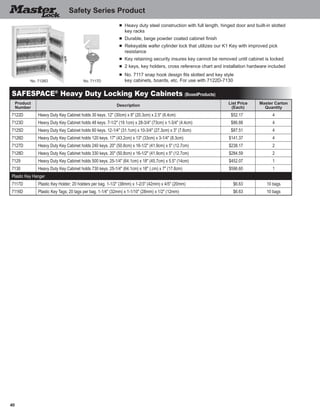 40
■	 Heavy duty steel construction with full length, hinged door and built-in slotted
key racks
■	 Durable, beige powder coated cabinet finish
■	 Rekeyable wafer cylinder lock that utilizes our K1 Key with improved pick
	 resistance
■	 Key retaining security insures key cannot be removed until cabinet is locked
■	 2 keys, key holders, cross reference chart and installation hardware included
■	 No. 7117 snap hook design fits slotted and key style
	 key cabinets, boards, etc. For use with 7122D-7130No. 7126D
SAFESPACE®
Heavy Duty Locking Key Cabinets (BoxedProducts)
Product
Number
Description
List Price
(Each)
Master Carton
Quantity
7122D Heavy Duty Key Cabinet holds 30 keys. 12" (30cm) x 8" (20.3cm) x 2.5" (6.4cm) $52.17 4
7123D Heavy Duty Key Cabinet holds 48 keys. 7-1/2" (19.1cm) x 28-3/4" (73cm) x 1-3/4" (4.4cm) $86.88 4
7125D Heavy Duty Key Cabinet holds 60 keys. 12-1/4" (31.1cm) x 10-3/4" (27.3cm) x 3" (7.6cm) $87.51 4
7126D Heavy Duty Key Cabinet holds 120 keys. 17" (43.2cm) x 13" (33cm) x 3-1/4" (8.3cm) $141.37 4
7127D Heavy Duty Key Cabinet holds 240 keys. 20" (50.8cm) x 16-1/2" (41.9cm) x 5" (12.7cm) $238.17 2
7128D Heavy Duty Key Cabinet holds 330 keys. 20" (50.8cm) x 16-1/2" (41.9cm) x 5" (12.7cm) $284.59 2
7129 Heavy Duty Key Cabinet holds 500 keys. 25-1/4" (64.1cm) x 18" (45.7cm) x 5.5" (14cm) $452.07 1
7130 Heavy Duty Key Cabinet holds 730 keys. 25-1/4" (64.1cm) x 18" (.cm) x 7" (17.8cm) $596.60 1
Plastic Key Hanger
7117D Plastic Key Holder; 20 holders per bag. 1-1/2" (38mm) x 1-2/3" (42mm) x 4/5" (20mm) $6.63 10 bags
7116D Plastic Key Tags; 20 tags per bag. 1-1/4" (32mm) x 1-1/10" (28mm) x 1/2" (12mm) $6.63 10 bags
No. 7117D
Safety Series Product
 