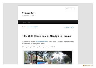Search

Trekker Boy
I walk because it is hard.

Ho me

Me

Po sted o n De ce m be r 14 , 20 11

← Pre vio us Ne xt
→

TFN 2008 Route Day 2: Mandya to Hunsur
I am writing this post from Xtreme Internet Zone in Hunsur. I found it via Google Maps Places after
having failed to find one by asking people.
After a great night with Mandya Miz o boys is a late start. 0943!

PDFmyURL.com

 