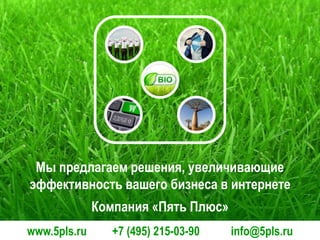 Мы предлагаем решения, увеличивающие
эффективность вашего бизнеса в интернете
Компания «Пять Плюс»
www.5pls.ru

+7 (495) 215-03-90

info@5pls.ru

 