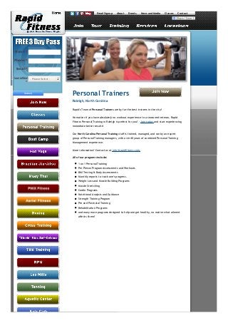 Email Signup

About

Events

News and Media

Classes

Contact

Name *
Phone *
Email *
Location - Please Select *

Submit

Personal Trainers
Raleigh, North Carolina
Rapid's Team of Personal Trainers are by far the best trainers in the city!
No matter if you have absolutely no workout experience to a seasoned veteran, Rapid
Fitness Personal Training in Raleigh is perfect for you! - Join today and start experiencing
immediate better results!
Our North Carolina Personal Training staff is trained, managed, and ran by an expert
group of Personal Training managers, with over 40 years of combined Personal Training
Management experience.
More information? Contact us at info@rapidfitness.com.
All of our programs include:
1 on 1 Personal Training
Per Person Program Assessments and Workouts
BMI Testing & Body Assessments
Monthly reports to track one's progress.
Weight Loss and Muscle Building Programs
Muscle Stretching
Cardio Programs
Nutritional Analysis and Guidance
Strength Training Program
Pre and Postnatal Training
Rehabilitation Programs
and many more programs designed to help one get healthy, no matter what ailment
affects them!

 