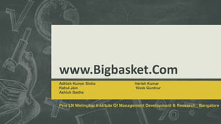www.Bigbasket.Com
Adhish Kumar Sinha Harish Kumar
Rahul Jain Vivek Guntnur
Ashish Badhe
Prin LN Welingkar Institute Of Management Development & Research , Bangalore
 