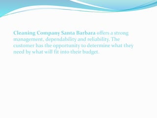 Cleaning Company Santa Barbara offers a strong
management, dependability and reliability. The
customer has the opportunity to determine what they
need by what will fit into their budget.
 