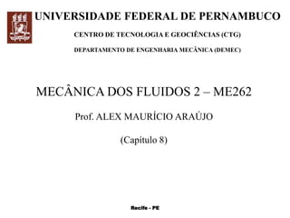 UNIVERSIDADE FEDERAL DE PERNAMBUCO
CENTRO DE TECNOLOGIA E GEOCIÊNCIAS (CTG)
DEPARTAMENTO DE ENGENHARIA MECÂNICA (DEMEC)
MECÂNICA DOS FLUIDOS 2 – ME262
Prof. ALEX MAURÍCIO ARAÚJO
(Capítulo 8)
Recife - PE
 