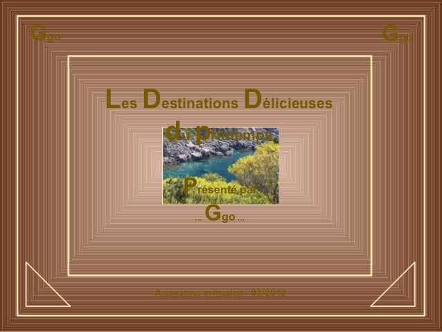 Ggo Ggo
Les Destinations Délicieuses
du printemps
Présenté par
... Ggo ...
Automatique et musical – 03/2012
 