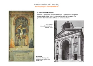 2. Doutrinários e teóricos
Simetria e proporção. Valores de Vitrúvio. A perspectiva não é mais
uma sensação ótica, mas a lei construtiva do próprio espaço. É o
princípio distributivo dos edifícios no contexto urbano.
A Trindade
(Masaccio – Florença; Sta.
Maria Novella 1428; afresco
6,67x3,17m)
San’t Andrea
(Leone Battisti Alberti –
Mantua; 1470)
O Renascimento (séc. XV e XVI)
A transição para a Idade Moderna
 